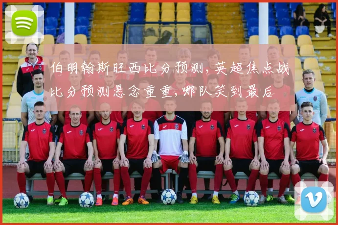 伯明翰斯旺西比分预测,英超焦点战比分预测悬念重重,哪队笑到最后