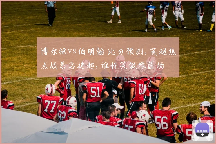 博尔顿vs伯明翰 比分预测,英超焦点战悬念迭起,谁将笑傲绿茵场