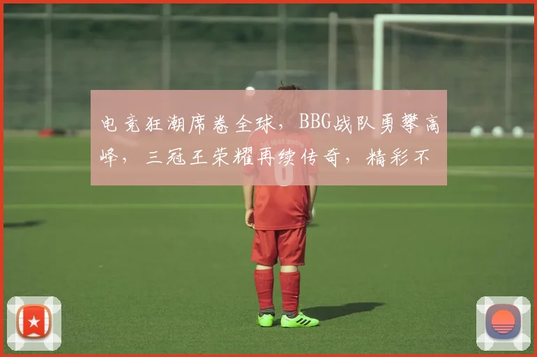 电竞狂潮席卷全球，BBG战队勇攀高峰，三冠王荣耀再续传奇，精彩不容错过