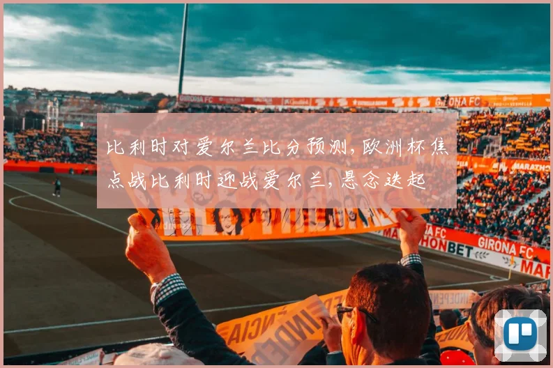 比利时对爱尔兰比分预测,欧洲杯焦点战比利时迎战爱尔兰,悬念迭起