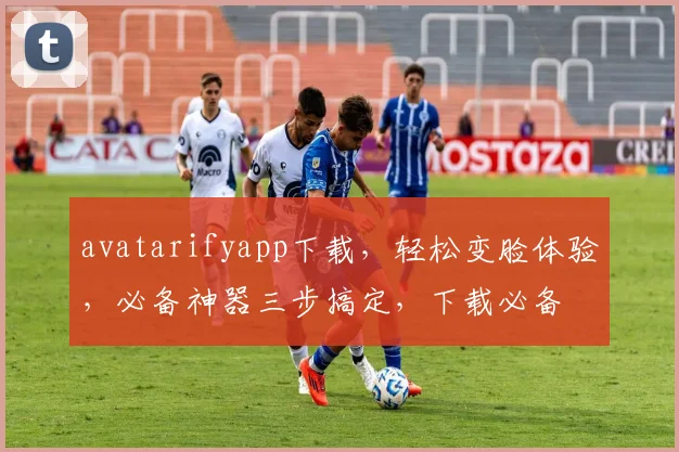 avatarifyapp下载，轻松变脸体验，必备神器三步搞定，下载必备