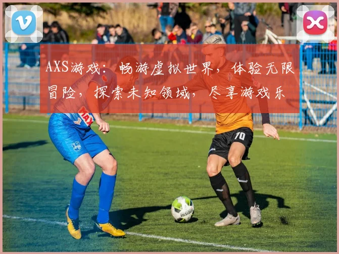 AXS游戏：畅游虚拟世界，体验无限冒险，探索未知领域，尽享游戏乐趣